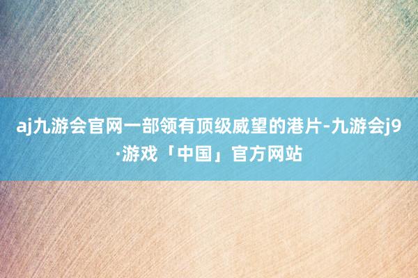 aj九游会官网一部领有顶级威望的港片-九游会j9·游戏「中国」官方网站