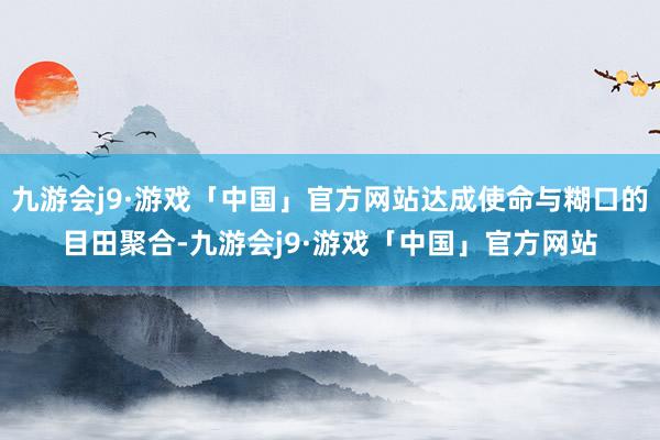 九游会j9·游戏「中国」官方网站达成使命与糊口的目田聚合-九游会j9·游戏「中国」官方网站